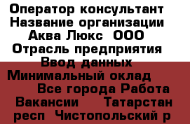 Оператор-консультант › Название организации ­ Аква Люкс, ООО › Отрасль предприятия ­ Ввод данных › Минимальный оклад ­ 30 000 - Все города Работа » Вакансии   . Татарстан респ.,Чистопольский р-н